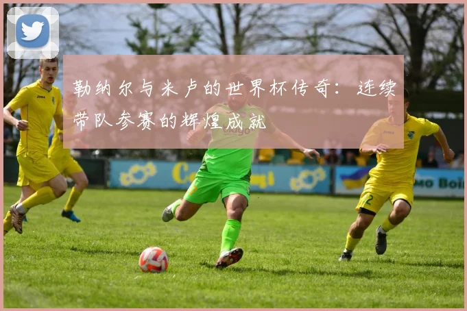 勒纳尔与米卢的世界杯传奇：连续带队参赛的辉煌成就