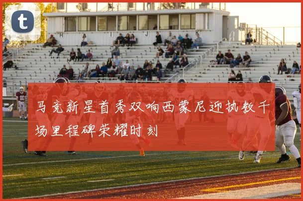 马竞新星首秀双响西蒙尼迎执教千场里程碑荣耀时刻