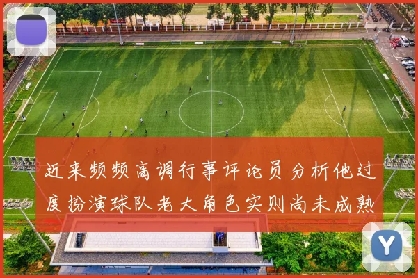 近来频频高调行事评论员分析他过度扮演球队老大角色实则尚未成熟