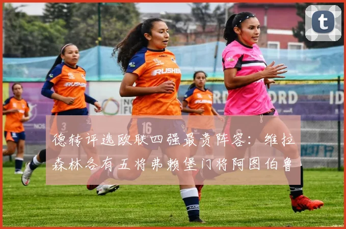 德转评选欧联四强最贵阵容：维拉森林各有五将弗赖堡门将阿图伯鲁入选