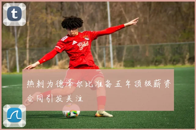 热刺为德泽尔比准备五年顶级薪资合同引发关注