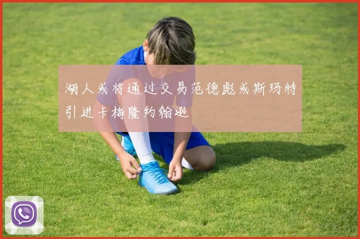 湖人或将通过交易范德彪或斯玛特引进卡梅隆约翰逊