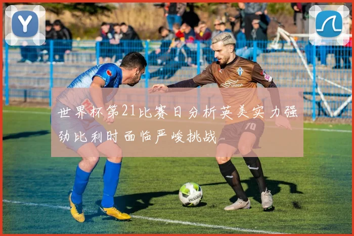 世界杯第21比赛日分析英美实力强劲比利时面临严峻挑战