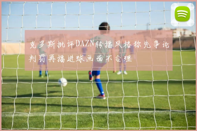 克罗斯批评DAZN转播风格称先争论判罚再播进球画面不合理