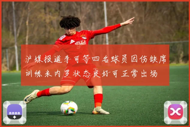 沪媒报道李可等四名球员因伤缺席训练米内罗状态良好可正常出场