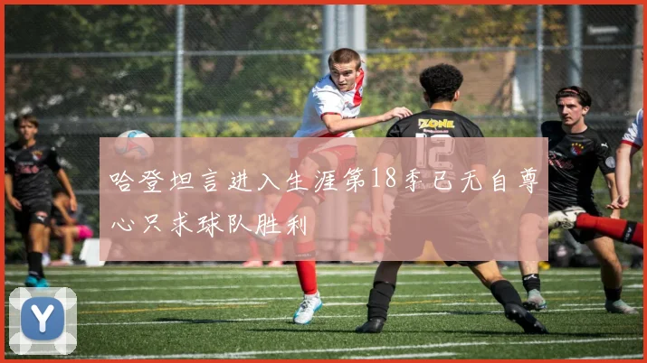 哈登坦言进入生涯第18季已无自尊心只求球队胜利