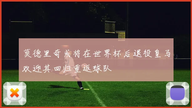 莫德里奇或将在世界杯后退役皇马欢迎其回归重返球队