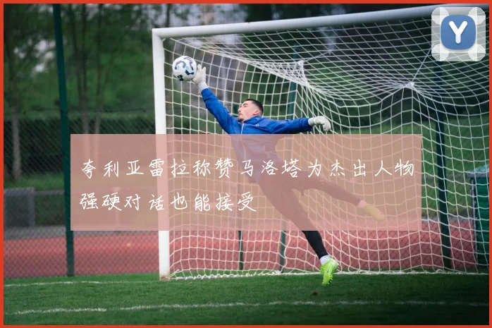 夸利亚雷拉称赞马洛塔为杰出人物强硬对话也能接受