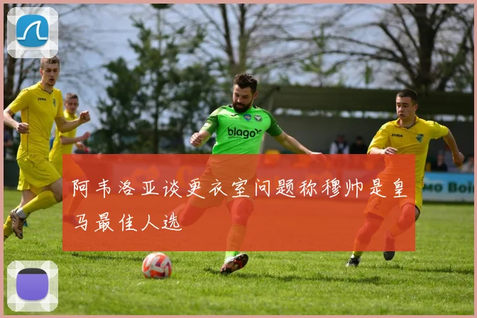 阿韦洛亚谈更衣室问题称穆帅是皇马最佳人选