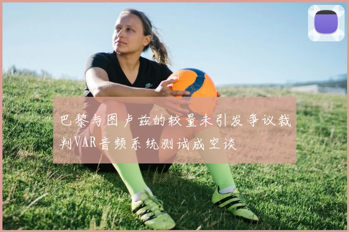 巴黎与图卢兹的较量未引发争议裁判VAR音频系统测试成空谈