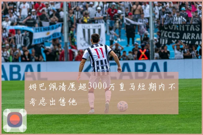 姆巴佩请愿超3000万皇马短期内不考虑出售他