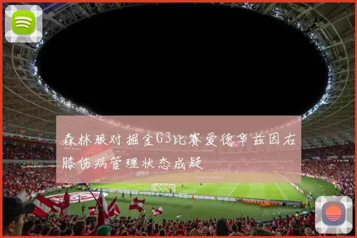 森林狼对掘金G3比赛爱德华兹因右膝伤病管理状态成疑