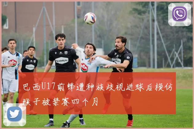 巴西U17前锋遭种族歧视进球后模仿猴子被禁赛四个月