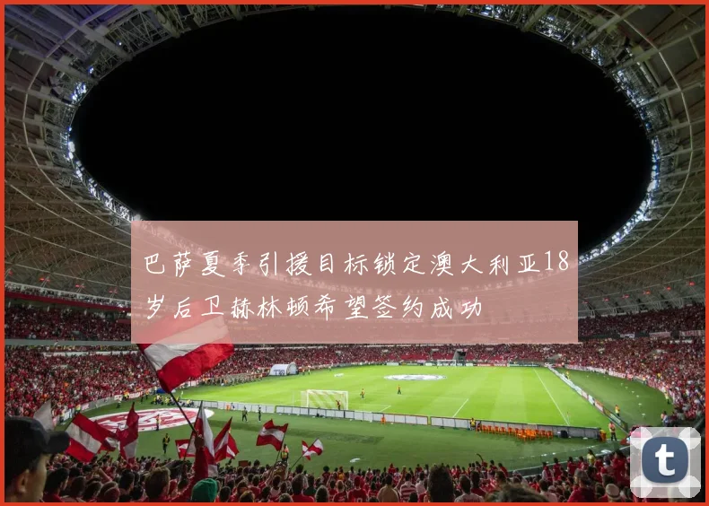 巴萨夏季引援目标锁定澳大利亚18岁后卫赫林顿希望签约成功